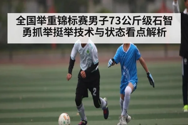 全国举重锦标赛男子73公斤级石智勇抓举挺举技术与状态看点解析（MKsports）