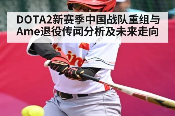 DOTA2新赛季中国战队重组与Ame退役传闻分析及未来走向（MKsports）